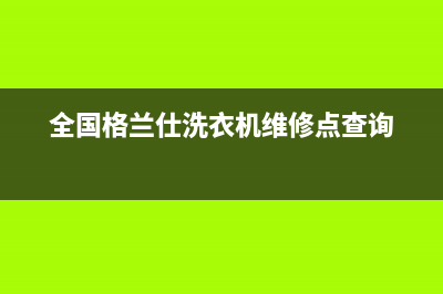 荔浦格兰仕洗衣机售后服务点(荔浦格兰仕洗衣机售后服务电话)(全国格兰仕洗衣机维修点查询)