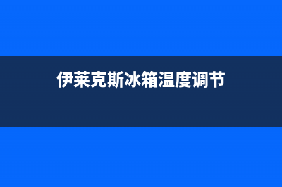 伊莱克斯冰箱质量问题售后(伊莱克斯冰箱中国售后)(伊莱克斯冰箱温度调节)