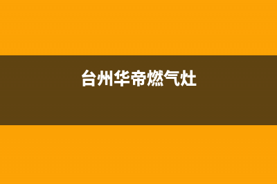 舟山华帝燃气灶售后维修电话(舟山华帝燃气灶售后服务)(台州华帝燃气灶)