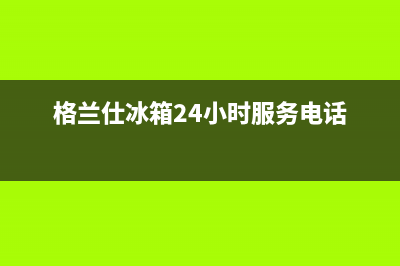 栾川格兰仕冰箱的售后电话(栾川格兰仕冰箱售后电话)(格兰仕冰箱24小时服务电话)