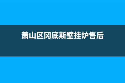 萧山区冈底斯壁挂炉售后服务电话(萧山区冈底斯壁挂炉售后维修电话)(萧山区冈底斯壁挂炉售后)