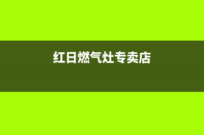 红日燃气灶长春市售后电话(红日燃气灶怎样维修)(红日燃气灶专卖店)