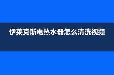 伊莱克斯电热水器维修(伊莱克斯电热水器怎么清洗视频)