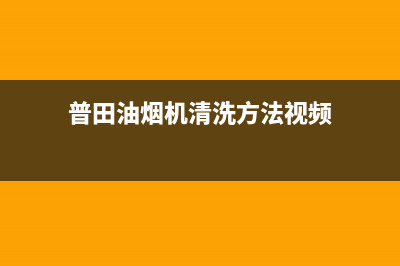 普田油烟机清洗(全国联保服务)各网点(普田油烟机清洗方法视频)