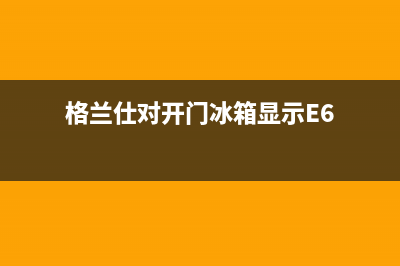 格兰仕对开门冰箱f6故障代码的原因及解决方案(格兰仕对开门冰箱显示E6)