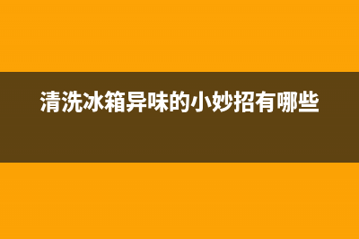 清洗冰箱除味方法(清洗冰箱除味剂)(清洗冰箱异味的小妙招有哪些)