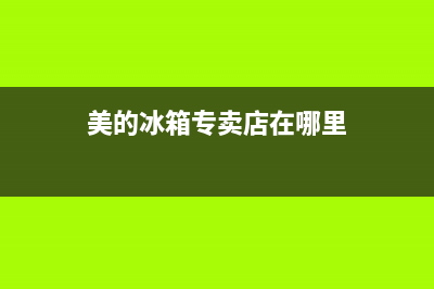 美的冰箱唐山地区售后服务电话(美的冰箱唐山开平区售后服务电话)(美的冰箱专卖店在哪里)