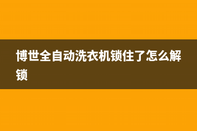 博世全自动洗衣机维修电话(博世全自动洗衣机锁住了怎么解锁)