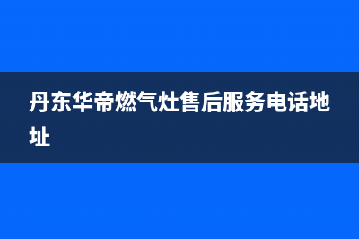 丹东华帝燃气灶维修地址(丹东华帝燃气灶售后服务电话)(丹东华帝燃气灶售后服务电话地址)