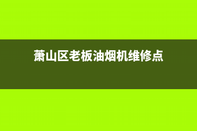 萧山区老板油烟机售后(萧山区老板油烟机售后服务)(萧山区老板油烟机维修点)