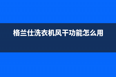 格兰仕洗衣机f1故障的解决方法与4个检修步骤(格兰仕洗衣机风干功能怎么用)