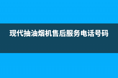 现代抽油烟机售后网点(现代抽油烟机武汉售后电话)(现代抽油烟机售后服务电话号码)