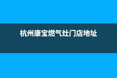 杭州康宝燃气灶售后维修点(杭州康宝燃气灶售后维修)(杭州康宝燃气灶门店地址)