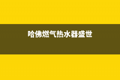 哈佛燃气热水器售后维修(哈佛燃气热水器盛世)