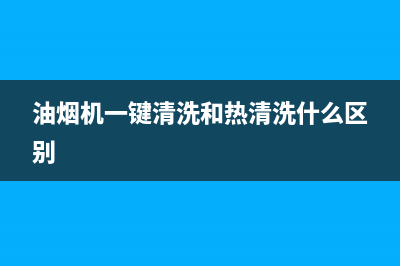 油烟机一键清洗好用吗(油烟机一键清洗要加水吗)(油烟机一键清洗和热清洗什么区别)
