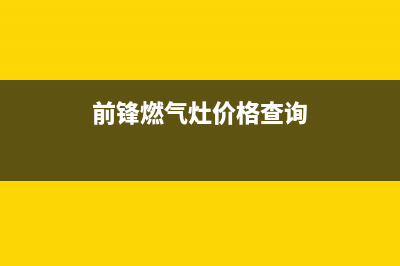 自贡前锋燃气灶售后服务(自贡前锋燃气灶售后)(前锋燃气灶价格查询)