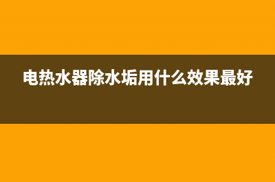 电热水器除垢方法(电热水器除水垢用什么效果最好)