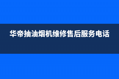 西宁华帝抽油烟机售后服务电话(西宁华帝油烟机售后)(华帝抽油烟机维修售后服务电话)