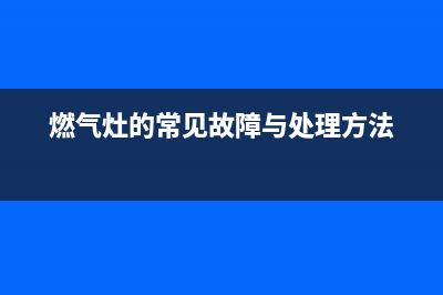 燃气灶具常见故障与处理方法(燃气灶的常见故障与处理方法)