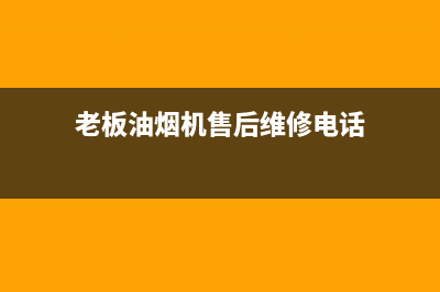 老板油烟机售后热线(老板油烟机售后如何)(老板油烟机售后维修电话)