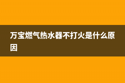 万宝燃气热水器售后维修(全国联保服务)各网点(万宝燃气热水器不打火是什么原因)