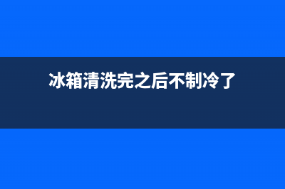 冰箱清洗后不冷(冰箱清洗后不冷藏)(冰箱清洗完之后不制冷了)