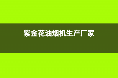 紫金花油烟机售后服务电话(紫金花油烟机售后好不好)(紫金花油烟机生产厂家)