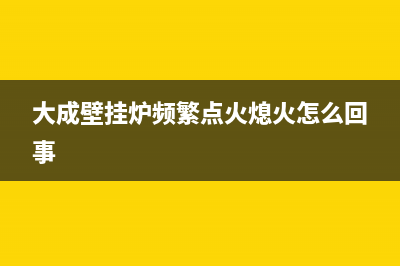 大成壁挂炉频繁出现A4故障码无法正常启动怎么快速排除？(大成壁挂炉频繁点火熄火怎么回事)