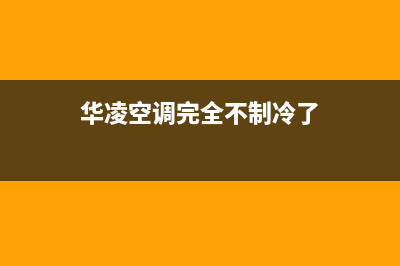 华凌空调完全不制冷（热）故障的全部原因与具体处理方法(华凌空调完全不制冷了)