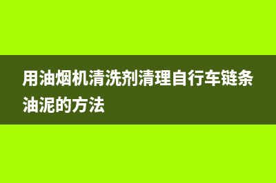 用油烟机清洗剂洗地板老起沫(用油烟机清洗剂洗汽车发动机)(用油烟机清洗剂清理自行车链条油泥的方法)