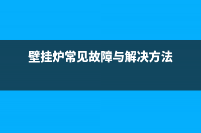 壁挂炉常见故障有哪些——壁挂炉故障排除方法(壁挂炉常见故障与解决方法)