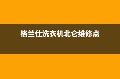 格兰仕洗衣机北京售后服务网点(格兰仕洗衣机北京售后维修电话)(格兰仕洗衣机北仑维修点)