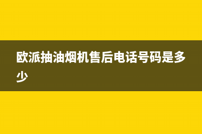 欧派抽油烟机售后服务电话号码(欧派抽油烟机售后服务电话投诉)(欧派抽油烟机售后电话号码是多少)