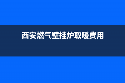 西安燃气壁挂炉维修售后(西安荣事达壁挂炉维修)(西安燃气壁挂炉取暖费用)