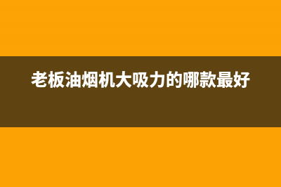 老板油烟机大吸力家用免清洗(老板油烟机带自动清洗)(老板油烟机大吸力的哪款最好)