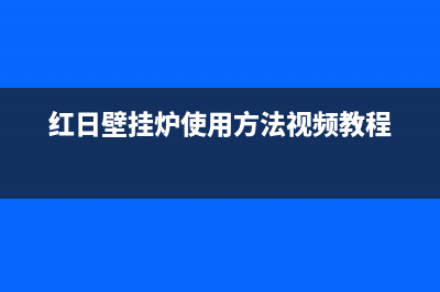 红日壁挂炉山西售后(红日壁挂炉山西售后服务电话)(红日壁挂炉使用方法视频教程)