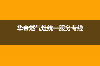 华帝燃气灶特约维修(全国联保服务)各网点(华帝燃气灶统一服务专线)