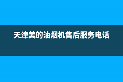 美的油烟机天津售后服务电话(美的油烟机桐庐售后店地点)(天津美的油烟机售后服务电话)