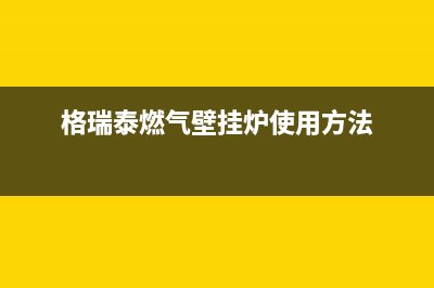 格瑞泰燃气壁挂炉维修电话(格瓦斯壁挂炉售后)(格瑞泰燃气壁挂炉使用方法)