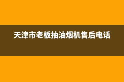 天津市老板抽油烟机售后电话(天津市老板油烟机售后)(天津市老板抽油烟机售后电话)