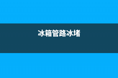 冰箱管道冰堵用什么清洗(冰箱管道堵塞了怎么清洗)(冰箱管路冰堵)