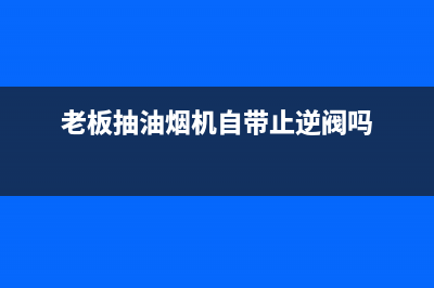 老板抽油烟机自清洗(老板厨房抽油烟机售后维修电话)(老板抽油烟机自带止逆阀吗)