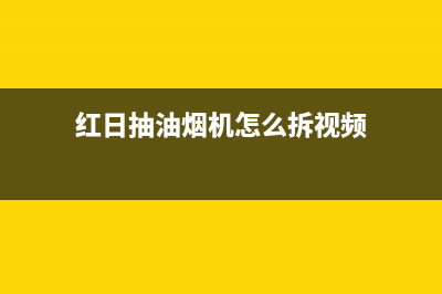 红日抽油烟机清洗(红日抽油烟机清洗拆卸)(红日抽油烟机怎么拆视频)