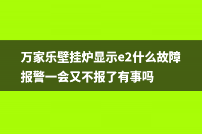 万家乐壁挂炉显示e1说明什么？万家乐壁挂炉显示e1解决方法(万家乐壁挂炉显示e2什么故障报警一会又不报了有事吗)