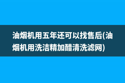 油烟机用五年还可以找售后(油烟机用洗洁精加醋清洗滤网)