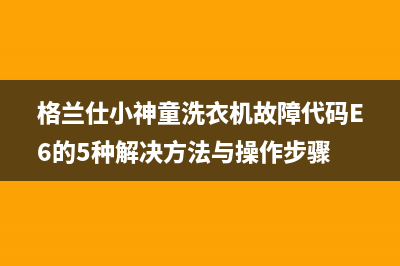 格兰仕小神童洗衣机故障代码E6的5种解决方法与操作步骤