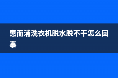 惠而浦洗衣机脱水时总是报e11故障的原因及解决方法(惠而浦洗衣机脱水脱不干怎么回事)