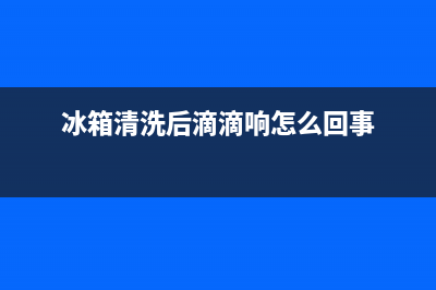 冰箱清洗后要响多久(冰箱清洗后要注意什么)(冰箱清洗后滴滴响怎么回事)