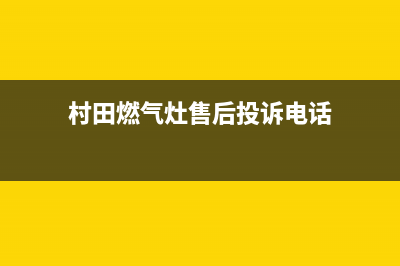 村田燃气灶售后维修(全国联保服务)各网点(村田燃气灶售后投诉电话)