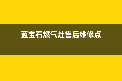 蓝宝石燃气灶售后(蓝宝石燃气灶上海徐汇区维修部)(蓝宝石燃气灶售后维修点)